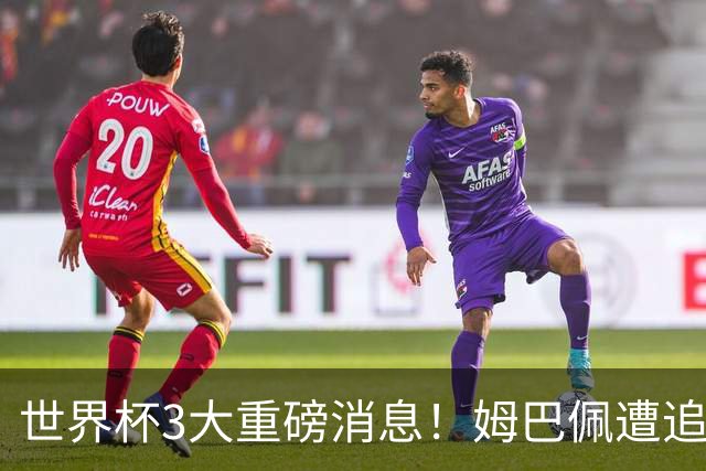 世界杯3大重磅消息！姆巴佩遭追罚危机，法国正式申诉，FIFA官宣重拳重审