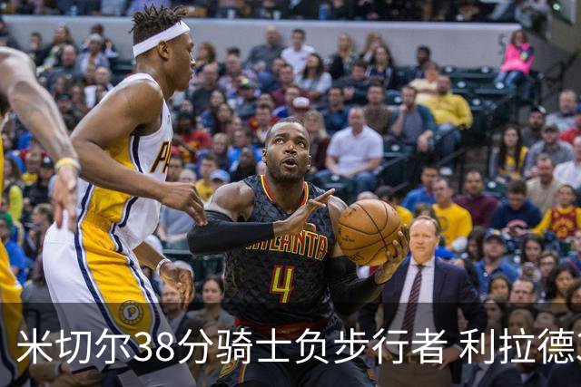 米切尔38分骑士负步行者 利拉德30分雄鹿险胜
