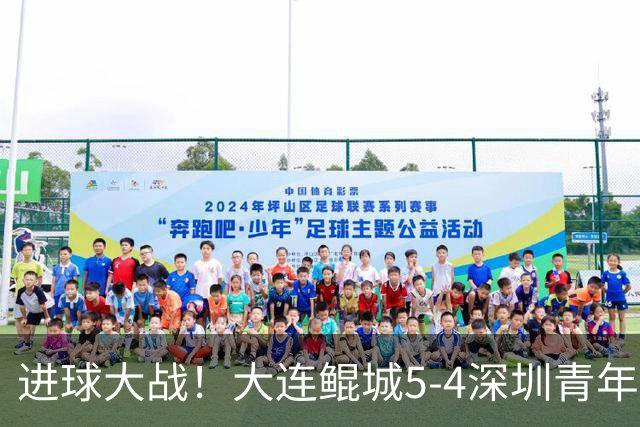 进球大战！大连鲲城5-4深圳青年人近7轮首胜 刘云双响+超级世界波