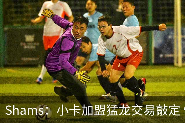 Shams：小卡加盟猛龙交易敲定 快船获得2首轮+2次轮+1首轮互换！